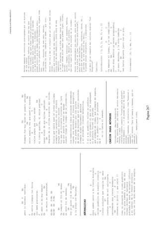 CreatedByeLmUNDOcABEZON©
Pagina267
EbFBb
peroloharemosvestidos.
F
Enestostiempostanduros
Eb
unodebeprecaverse.
F
Elamornoesmuyseguro
EbBb
Lomejoresabstenerse.
Eb/BbBbF/BbBb
Eb/BbBbF/Bb
BbDm
Secumplealfinmideseo
EbF
enestefindesemana.
GmDm
Soyyoquienirádepaseo
EbFBb
alaplayaconMariana.
AÑORALGIAS
DAD
Estazambacantoamitierradistante
B7G
cálidopueblitodenuestrointerior
AD
tierraardientequeinspiramiamor
B7Em
credozaresecadesolcalcinante
AD
recordandoesatierraquemante
GmFAD
resuenamigrito¡¡quecalor!!
Comoterecuerdomilindopueblito
contuairehúmedoydensodedía
nochescálidasdefantasía
pobladasdematedeencantoinfinito
yelcantardetufrescoarroyito
salvoenlosdiezmesesdelasequía.
FmBm
Siemprefuemuycalmomipuebloadorado
FmBm
salvoaquellavezquepasóelhuracán
AD
viejospagosquelejosestán
B7Em
mitierraquerida,midulcepoblado
AD
tengomiedodequehallascambiado
GmFAD
despuésdelaúltimaerupcióndelvolcán.
Tierraquehastaayerminiñezcobijaba
siempreterecuerdoconelcorazón
aunqueaquelarroyitodulzón
hoyseaunhirvientetorrentedelava
queporsuerteavecesseapaga
cuandollegaeltiempodelainundación.
Loshambrientoslobosaullandoestremecen
cuandosonmordidosporfierosmosquitos
nosepuededormirporlosgritos
demilesdebuitresqueelcielooscurecen
Siemprealgúnterremotoaparece
yalatardecerlluevenmeteoritos.
Ysiamipueblitovolveryopudiera
amiviejopuebloalquenoheregresado
sipudieravolveralpoblado
quesiempremellama,quesiempremeespera,
siamipueblovolveryopudiera
GmFAD
noloharíanimamado.
CANIONPARAMOVERSE
Introducción:(MarcosMundstock)
Hola,señoramamá;leshablaeldoctorHeriberto
Tchwok,yaquí
comienzanuestroespacio"Consejosparapadres".
Muchamamaes...(...)sepuededecirdelasdos
maneras:
mamaesomamases,esindistinto,como"mamaraso
mamases",
comolosverbos:"queyomamaraomamase,quetú
mamaraso
mamases"...mamaríamostodos.
Muchasmamaesmeconsultanpreocupadasporladiarrea
delosniños;
nosepreocupe,señora,esciertoquehayque
tenercuidado,hayquetomarciertasprecauciones,
porquemancha;perotododependedelarapidez
conquesubebédigiera...odigiese;
puedeocurrirquesubebé,perfectamentesano,
ensucielospañalesconciertafrecuencia,digamoscada
dos,
cadatres...minutos;enesecaso,señora,
nopierdalacalma,cambieasubebé...porotro.
Ahoralesvoyadarunconsejoqueyaleshedadootras
veces,
peroquenuncaestádemásrepetirlo,
nuncaestádemásrepetirlo,nuncaestádemás
repetirlo,
yeselsiguiente:losniñosdebentenersulugar;
unlugardondeellossepanquepuedenjugar,correr,
saltar,
gritar,romper,ensuciar...porsupuesto,señora,
esconveniente,dentrodeloposible,
queeselugarnoestémuyalejadodelaciudad.
Ahoralesenseñaremosunacanción,paraquelecanten
asusniños;sellama"Canciónparamoverse",
paraquelosestimulen,
paraquesemuevanágiles,contentos,sanos,eh...
yágiles;esunacanciónmuyfácil,
lapuedecantarcualquiera...ocualquiese.
Losdejoyaencompañíadelconjuntomusical"Los
Honguitos"
Canción:
Introducción:[C,F,C,Am,F,G,C]
CFC
Vaempezareljuego,ynoescomplicado
AmEmFG
estosdiezdeditosyaestánpreparados;
CFmC
lamanoderecha,ylaotratambién
FAmGC
vanhaciadelantejuntoconunpie.
Intrumental[F,C,Am,G...C]
 