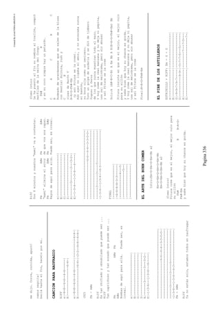 CreatedByeLmUNDOcABEZON©
Pagina336
medijo.Corre,corrida,apuró!
vamosnegrita!
bailáhastaelfin,hacelopormi.
CANCIONPARANAUFRAGIO
RIFF
e|-8-8--6-6--4-4------|
B|----------------6-6-|
e|-8-8--6-6--4-4------|-----------4-4-|
B|----------------6-6-|-2-2--4-6--4-4-|
(X2)
Fm-A#m
Riff
Estanchifladoyobnubiladoquepuedeser...
Riff
Tancaprichosoytansonadoquepuedeser...
FmA#mFm
A#m
Bombasdeaquíparaallá.Puedeser,es
irreal.
e|-----------------------|
B|-----------------------|
G|-----------------------|
D|-----------------------|
A|-------3-------3---3-2-|
E|-1-3-4---1-3-4---4-----|
-----------------------------------------|
-----------------------6-6--4-4--3-3-0-0-|
-----------------------------------------|
-----------------------------------------|
-------3-------3-----5-------------------|
-1-3-4---1-3-4---4-3---------------------|
Fm-A#m
Riff
Yanoestássolo,estamostodosennaufragar
Riff
Son6minutosynuestra“mami”vaacontestar.
FmA#mFmA#m
“mami”eliminaelerrordequevossoscapaz.
FmA#mFmA#m
Rayosdeaquíparaallá.Puedeser,esirreal.
e|-----------------------|
B|-----------------------|
G|-----------------------|
D|-----------------------|
A|-------3-------3---3-2-|
E|-1-3-4---1-3-4---4-----|
-----------------------------------------|
-----------------------6-6--4-4--3-3-0-0-|
-----------------------------------------|
-----------------------------------------|
-------3-------3-----5-------------------|
-1-3-4---1-3-4---4-3---------------------|
FINAL
|------------------|
|-6-6-4-4-3-3------|
|-------------4---5|
|---------------5--|
|------------------|
|------------------|
ELARTEDELBUENCOMER
Intro:Em-G-Em-G-Em-Bbx2
Em-G-Em-G-Em-G-Em-Bb
Em-G-Em-G-Em-Bbx2
(ComoIntro)
Pitucacreequeeselmejor,elmejorculopara
susillón
Fm#BB-A-G-
Fm#-Em
ysabebienquehoysuchanceesgorda.
(ComoIntro)
Lehapuestoalfinsunombrealtoallón,compró
marfilesdelaselvadelCongo
Fm#B
yensucocosimprehayunpetardo.
CACBC
B
Rodeadodegrandanesasquesesalendelablusa
conbestialdulzura,rushy
CB
risasdeBarónV
B-A-G-Fm#-Em
(yasíPitucaselacree).
Aúnayernoligabaelamor,ynoencerabanunca
elbastón,
subocaolíacomouncenicero.
Tuvoungolpedeaudaciaysediódetimbero
fogosoyferoz
delosquenuncamuestrantodoelmazo.
Yhoycomelarealmanzanaynodejanipepita,
usasaldemelodrama,perosinabusar
yasíPitucaselacree
Solo:A(A#-B-C-B)AEmBbAB(B-A-G-Fm#-Em)Bb
Pitucainsisteenqueeselmejor,elmejorculo
parasusillón
ysabebienquehoysuchanceesgorda.
Yhoycomelarealmanzanaynodejanipepita,
usasaldemelodrama,perosinabusar
yasíPitucaselacree
Final:B-A-G-Fm#-Em
ELPIBEDELOSASTILLEROS
ESTRIBILLO+RIFF:Em-G-D
e|---------------|-------------------|
B|---------------|-------------------|
G|-9-9-7-9-7-----|-------------------|
D|-----------9-9-|-5-7-7-5---5-------|
A|---------------|---------7---7-5---|
E|---------------|-----------------7-|
 