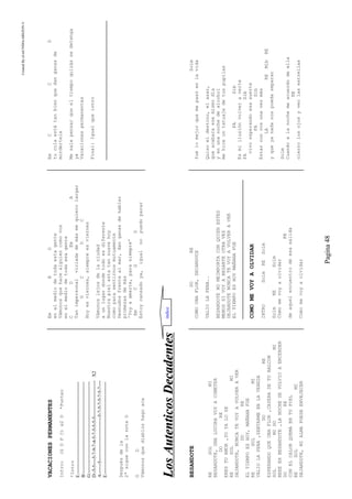 CreatedByeLmUNDOcABEZON©
Pagina48
VACACIONESPERMANENTES
Intro:(GDFC)x2D*Punteo
*Intro
E:----------------------------------------------------------
B:----------------------------------------------------------
G:----------------------------------------------------------
D:-5-5----5-7-9-7-4-5-7-5-5-5-5-----------------------X2
A:------5----------------------------5-7-5-7-5-7-5-7----
E:----------------------------------------------------------
Despuésdela
2ªsigueconlanotaD
GD
Vámonosquediabloshagoaca
EmBD
enelmediodetodaestagente
Vámonosquehacealguiencomovos
enelmediodetodaesagente
CDEmA
Tanimpersonalviciadademásmequierolargar
GCDC
Hoyesviernes,siempreesviernes
Vámonoslejosdelaciudad
aunlugardondetodoesdiferente
Nuestrapielestatansuavehoy
comoparasentirnosmutuamente
Desnudosfrentealmar,danganasdehablar
promesasdemás
'Voyaamarte,parasiempre'
EmCGD
Estoycansadoya,igualnopuedoparar
EmCCD
tucolaestátanbienquedanganasde
mordertela
Mesalepensarqueeltiempoquizássedetenga
ya
Vacacionespermanentes
Final:Igualqueintro
LLoossAAuutteennttiiccoossDDeeccaaddeenntteess
BESANDOTE
RESOLMI
BESANDOTE,UNALOCURAVOYACOMETER
DORE
ERESTUAMOR,YOYALOSE
RESOLMI
DEJANDOTE,NUNCATEVOYAVOLVERAVER
DORE
ELTIEMPOESHOY,MAÑANAFUE
RESOLMI
VALIOLAPENA,SENTARMEENLAVEREDA
DORE
ESPERANDOQUEUNAFLOR,CAYERADETUBALCON
SOLMIDOMI
BEEEEHBESANDOTE,LANOCHESEVOLVIOAENCENDER
DORE
CONELCALORQUEMAENTUPIEL
RESOLMI
DEJANDOTE,MIALMAPUEDEENVEJECER
DORE
COMOUNAFLOR,SECANDOCE
VALIOLAPENA..
BESANDOTENOMEIMPORTACONQUIENESTES
MENOSSIVOYABESARTEOTRAVEZ
DEJANDOTENUNCATEVOYAVOLVERAVER
ELTIEMPOESHOYMAÑANAFUE
COMOMEVOYAOLVIDAR
INTROSolmRESolm
SolmRESolm
Cómomevoyaolvidar
RE
deaquelencuentrodeesasalida
Comomevoyaolvidar
Solm
fuélomejorquemepasóenlavida
Quisoeldestino,elazar,
queacabaraesemismodía
yenunanochedealcohol
mehiceuntatuajedetuspupilas
FASib
Esmiilusiónvolveraverte
FASib
vivoesperandoesasuerte
FASib
Estarconvosunavezmás
LAREMibRE
yqueyanadanospuedaseparar
Solm
Cuandoalanochemeacuerdodeella
RE
cierrolosojosyveolasestrellas
indice
 