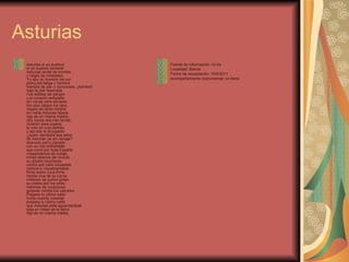 Asturias Asturias si yo pudiera si yo supiera cantarte. Asturias verde de montes y negra de minerales. Yo soy un hombre del sur polvo,sol,fatiga y hambre hambre de pan y horizontes..¡hambre! bajo la piel resecada ríos sólidos de sangre y el corazón axfisiado sin venas para aliviarte; los ojos ciegos los ojos, ciegos de tanto mirarte sin verte Asturias lejana hija de mi misma madre; dos veces dos has tenido, ocasión para jugarte la vida en una partida y las dos te la jugaste, ¿quien derribará ese arbol de Asturias ya sin ramaje? desnudo,seco,clavado con su raiz entrañable que corre por toda España crispandonos de coraje, mirad obreros del mundo su silueta recortarse, contra esti cielo impasible vertical e inquebrantable firme sobre roca firme herida viva de su carne millones de puños gritan su cólera por los aires; millones de corazones golpean contra tus cárceles. Prepara tu último salto lívida muerte cobarde prepara tu último salto que Asturias está aguardandote sola en mitad de la tierra hija de mi misma madre. Fuente de información: mi tía Localidad: Barcia Fecha de recopilación: 15/5/2011 Acompañamiento instrumental: no tiene 