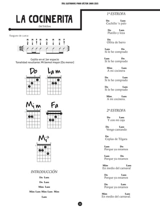 mil guitarras para VÍctor Jara 2015
20
La COcinerita
INTRODUCCIÓN
Do Lam
Do Lam
Mim Lam
Mim Lam Mim Lam Mim
Lam
1ª ESTROFA
Do Lam
Cuchillo ‘e palo
Do Lam
Platillo y loza
Do
Ollita de barro
Lam Do
Si le he comprado
Lam Do
Si le he comprado
Mim Lam
A mi cocinera
Do Lam
Si le he comprado
Do Lam
Si le he comprado
Mim Lam
A mi cocinera.
2ª ESTROFA
Do Lam
Y con mi caja
Do Lam
Vengo cantando
Do
Coplas de Tilgara
Lam Do
Porque ya estamos
Lam Do
Porque ya estamos
Mim Lam
En medio del carnaval
Do Lam
Porque ya estamos
Do Lam
Porque ya estamos
Mim Lam
En medio del carnaval.
Cejillo en el 3er espacio
Tonalidad resultante: Mi bemol mayor (Do menor)
P PM M M M
8
6 .. ..Û Û Û Û Û Û Û Û
M M
Rasgueo de cueca
Del Folclore
 
