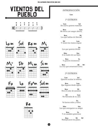 mil guitarras para VÍctor Jara 2015
26
VIENTOS DEL
pueblo
INTRODUCCIÓN
Lam
1ª ESTROFA
Lam Sol
De nuevo quieren manchar
Rem Lam
Mi tierra con sangre obrera,
Rem Mi
Los que hablan de libertad
Mi7
Lam
Y tienen las manos negras
Do
Los que quieren dividir
Mim Sim
A la madre de sus hijos
Rem Fa
Y quieren reconstruir
Rem Mi Mi7
La cruz que arrastrará Cristo.
2ª ESTROFA
Lam Sol
Quieren ocultar la infamia
Rem Lam
Que legaron desde siglos,
Rem Mi
Pero el color de asesinos
Mi7
Lam
No borrarán de su cara
Do
Ya fueron miles y miles
Mim Sim
Los que entregaron su sangre
Rem Fa
Y en caudales generosos
Rem Mi Mi7
Multiplicaron los panes.
8
6 .. ..Û Û Û Û Û Û
M MP PP P
 