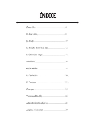 INDICE
Canto libre
El Aparecido
El Arado
El derecho de vivir en paz
Lo único que tengo
Manifiesto
Ojitos Verdes
La Cocinerita
El Pimiento
Charagua
Vientos del Pueblo
A Luis Emilio Recabarren
Angelita Huenumán
6
8
10
12
14
16
18
20
22
24
26
28
30
 
