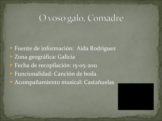 Fuente de información:  Aida Rodríguez Zona geográfica: Galicia Fecha de recopilación: 15-05-2011 Funcionalidad: Canción de boda Acompañamiento musical: Castañuelas 
