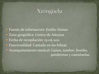 Fuente de información: Emilio Alonso Zona geográfica: Centro de Asturias Fecha de recopilación: 15-05-2011 Funcionalidad: Cantado en las folixas Acompañamiento musical: Gaitas, tambor, bombo,    panderetas y castañuelas. 