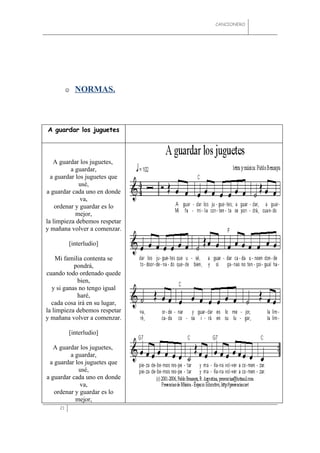 CANCIONERO




             NORMAS.



A guardar los juguetes



   A guardar los juguetes,
          a guardar,
  a guardar los juguetes que
             usé,
a guardar cada uno en donde
              va,
    ordenar y guardar es lo
            mejor,
la limpieza debemos respetar
y mañana volver a comenzar.

          [interludio]

    Mi familia contenta se
            pondrá,
cuando todo ordenado quede
             bien,
   y si ganas no tengo igual
             haré,
  cada cosa irá en su lugar,
la limpieza debemos respetar
y mañana volver a comenzar.

          [interludio]

   A guardar los juguetes,
         a guardar,
 a guardar los juguetes que
            usé,
a guardar cada uno en donde
             va,
   ordenar y guardar es lo
           mejor,
     21
 