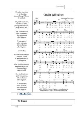 CANCIONERO




  Un señor bombero
   es mi favorito,
cuando hay problemas
     él ayudará.

Apagando incendios,
  rescatando vidas,
protegiendo bosques,
  eso y mucho más.

  Son los bomberos
  gente muy capaz,
   si tú los llamas
   ellos llegarán.

   El nueve once
   debes recordar,
   si tú los llamas
    ellos llegarán.

      [interludio]

Cuando los bomberos
   ponen la sirena
es por una urgencia,
    déjalos pasar.

Con camión bien rojo
 y mangueras largas,
   altas escaleras,
    traje especial.

  Son los bomberos
  gente muy capaz,
   si tú los llamas
   ellos llegarán.

   El nueve once
   debes recordar,
   si tú los llamas
    ellos llegarán.

         RELIGIÓN.


      Mil Gracias


 30
 
