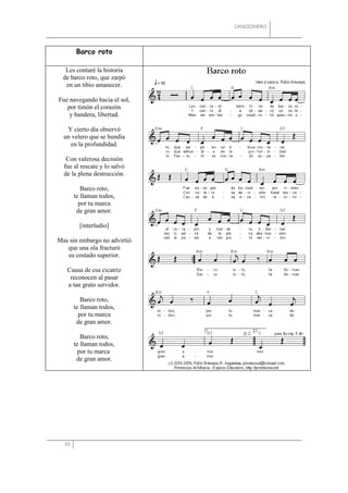 CANCIONERO




       Barco roto

   Les contaré la historia
  de barco roto, que zarpó
   en un tibio amanecer.

Fue navegando hacia el sol,
   por timón el corazón
    y bandera, libertad.

   Y cierto día observó
  un velero que se hundía
    en la profundidad.

   Con valerosa decisión
  fue al rescate y lo salvó
  de la plena destrucción.

          Barco roto,
       te llaman todos,
         por tu marca
        de gran amor.

         [interludio]

Mas sin embargo no advirtió
   que una ola fracturó
   su costado superior.

   Causa de esa cicatriz
    reconocen al pasar
   a tan grato servidor.

          Barco roto,
       te llaman todos,
         por tu marca
        de gran amor.

          Barco roto,
       te llaman todos,
         por tu marca
        de gran amor.




  33
 