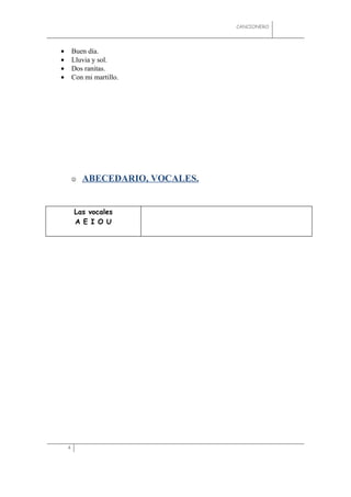 CANCIONERO




•       Buen día.
•       Lluvia y sol.
•       Dos ranitas.
•       Con mi martillo.




           ABECEDARIO, VOCALES.


        Las vocales
        A E I O U




    4
 