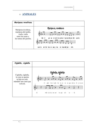 CANCIONERO




            ANIMALES


Mariposa revoltosa


  Mariposa revoltosa,
  mariposa del jardín,
      vuela, vuela
   entre las rosas y
 las ramas del jazmín.




 Cigüeña, cigüeña




 Cigüeña, cigüeña,
  tu casa se quema
   tu hijo no está,
mándale una carta que
       volverá.




     8
 