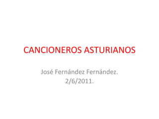CANCIONEROS ASTURIANOS

   José Fernández Fernández.
           2/6/2011.
 