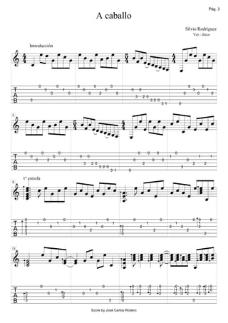 Pág. 3

                                                                              A caballo
                                                                                                                                                                       Silvio Rodríguez
                                                                                                                                                                               Ver.: disco



                                                                             « « « « »œ
                                                         « « « « « « 4 « « « « »œ »» »œ »œ
      »œ »œ »»»œ »»œ »»»œ »œ »»»œ œ »œ »»»œ 5 « « « « « « «
 4 « »» »» œ                                             « « ˆ « « « « « « 4 « « « « » » »»=
                                         »»» »» »» »»œ 4 ˆ « « « « « « « « ˆ « » » »
                                                                               « ˆ» »
          Introducción

 4 _       »»» »» »» »»»œ »» »»» »»»œ »» » »
======================
& «                                                        ˆ ˆ ˆ_____ _ ˆ    «
   ˆ
   «            » »        »           »         »                     « «« «
                                                                   « «___ _
                                                                   ˆ ˆ « «_ _
                                                                       ˆ ˆ« «
                                                                          « «
                                                                          ˆ «ˆ         » »

                  0                       0               0                   0               0                                                                            0           0
 T                        3
                                  0
                                              1
                                                  0
                                                                  0
                                                                      0           2
                                                                                          0
                                                                                                      0
                                                                                                                  0       0
                                                                                                                                                                       0
                                                                                                                                                                               3
                                                                                                                                                                                   0
                                                                                                                                                                                               1
                                                                                                                                                                                                   0
 A                                                                                                                    3       2 0
 B        3                                                                                                                           32 0
                                                                                                                                                      31           0


                                      ««««
    »»»œ »œ »»»œ »œ »œ »»»œ 5 « « « « « «                   « « « « œ »œ « « « « « « « «
                                                                ˆ«
                                                          4 « « « « »»» »œ »» »œ « « « « « « « «
                                                              «««                «««« ˆ «
                                                                                 ˆˆ««« «ˆ
         »»» »»»œ »» »» »»» »» »»»œ 4 « « « « « « « « « « 4 « « « »» »» »» »» « _ « « « «=
                                      ˆ«ˆ« «                «« «
5



& »»»                                   ˆ ˆ «_____ _ ˆ        ˆ «                    «ˆ« «
======================
                   »         »                      ««« «
                                                ˆ « « «_ _
                                              ˆ « «___ _
                                                  ˆ««« «« «
                                                    ˆˆ« «
                                                                                     « ˆ ˆ
                                                                                     «
                                                                                     ˆ
                                                        ˆ « ˆ
      0               0                   0                                                                               0       0           0                0
 T        0
              0               2
                                      0
                                              0
                                                              0       0
                                                                                                                  0                       0           0
                                                                                                                                                           1
                                                                                                                                                                           0
                                                                                                                                                                                   1               1
 A                                                                3       2 0                                                 2                                                2           2
 B                                                                                3 2 0
                                                                                              3 1             0
                                                                                                                                                                   3


  «                   « « « « « « « « « »J « « « « « « « « « « « «
  ˆ.. œ »»»œ »»œ »»»œ « « « « « « « « « œ ˆ « « « ˆ « « « « « « «
  «
  « »J
  « » » » » » « « « « « « ˆ « « . »» « « « « « « « « « « «=
                                           « « « ˆ «ˆ««ˆ«««
                                           « ˆ « « ˆ« ««ˆ
  « » »œ                                                     ˆ
     1ª estrofa

  ˆ..                 « ˆ « « ˆ « ˆ ˆ.                       ˆ«
                                                         ˆ ˆ_
9


  ˆ
  «
======================
& _.
  ˆ
  «       »» » »» »»  « ˆ« «
                      ˆ     ˆ ˆ       «
                                      ˆ.
                                      «        ˆ
                                               «               «
  ˆ
  «                                   _
                                      «
                                      _
                                      ˆ
                                      «                        «
                                                               ˆ

      0               0                       0                                           0                       0                               0                            0 0                 0
 T    1
      0
              1
                                  0
                                          1
                                                      0
                                                          1
                                                                  0
                                                                              1
                                                                                   0
                                                                                                  1
                                                                                                          2               2
                                                                                                                                  1
                                                                                                                                                           2
                                                                                                                                                               1
                                                                                                                                                                   2
                                                                                                                                                                                 1
                                                                                                                                                                                 2
 A    2                                                                   2                               2                               2                                2
 B    3                                                                                                   0                                                                                2


    « « « «
    « « « « « « « »œ    « œ œ œ œ œ »»œ »œ »»œ « « « «
  « ˆ « « « « « « »» « « »œ »»œ »»œ »»œ œ »œ »œ »œ « « « «
                                                   ««««
  « « « « « ˆ « « œ » « « »»J »œ œ »J œ »œ » »œ « « «=
        ˆ « « « ˆ »     ˆ »              »»»
      « « ˆ ˆ »» » _ _ œ »» »»» œ »» » » » _ « « «
                                                     ˆˆˆ
                                                   «ˆˆ«
                                                   «ˆˆˆ
13


  ˙
  «
& _
  ˙
  «   ˆ ˆ «
======================
          ˆ             « »
                        ˆ
                        «             »»
  ˙
  «                   ˆ _
                      « «
                        ˆ
                        «                          «
                                                   _
                                                   ˆ
                                                   «

                  0                                                                   0                           0       0           0           0            0   0               0 0 0
 T    0                       0
                                      1
                                              0                   0
                                                                      1
                                                                              0                           2
                                                                                                                  1
                                                                                                                  2
                                                                                                                          1
                                                                                                                          2
                                                                                                                                      1
                                                                                                                                      2
                                                                                                                                                  1
                                                                                                                                                  2
                                                                                                                                                               1 1 1
                                                                                                                                                               2 2 2
                                                                                                                                                                                   1 1 0
                                                                                                                                                                                   2 2
 A    2                                       2                                                           2
 B    3                                                                                       3           0                                                                    0

                                                                          Score by José Carlos Rodero
 