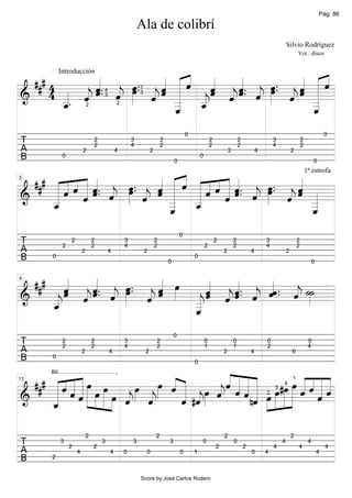 Pág. 86

                                                          Ala de colibrí
                                                                                                                                                          Silvio Rodríguez
                                                                                                                                                                  Ver.: disco



             « « œ.           «                      «
  ### 4      « . « »œ . « « « « « « « . « œ .. « « « «
                          « « « «
                              ˆ ˆ « « ˆ. ˆ » « ˆ « ˆ
                                      « « »»œ    « « «
             Introducción

           « ˆ. ˆ »» « « «
             ˆ j » ˆ ˆ «
             « «                « ˆ ˆ « « » ˆ « _=
&     4 _ «
        « ˆ
        «  j
        «. « «
======================  « _ _« « ˆ j
                          ˆ «
                          « «
                        j _ _
                            «   «
                                «
                                j   j«         j« «
                                               « ˆ _
                                                   «
                                                   «
                                                   «
                                                          1


        _
        ˆ
        «                       ˆ
                                «
                                      4


                            «
                            _                      «
                                                   _
                                                          3


                            ˆ
                            «                      ˆ
                                                   «
                                      3
                              2               2




                                                                                          0                                                                                           0
T                                 2
                                  2
                                                      3
                                                      4
                                                                          2
                                                                          2
                                                                                                          2
                                                                                                          2
                                                                                                                              2
                                                                                                                              2
                                                                                                                                                  3
                                                                                                                                                  4
                                                                                                                                                                      2
                                                                                                                                                                      2
A                         2                   4                   2                                                   2                   4                   2
B             0
                                                                                  0
                                                                                                  0
                                                                                                                                                                              0

                              « ««« ««
  ### « « « « « « œ .. « « « « « « « « « « œ .. « «
      « « « « « . « »»œ
      « « « « « ˆ » « « « « « « « « « . « »œ « « « =
                          ˆ « ˆ «ˆ ««
                                                    1ª estrofa


      « « ˆ « ˆ. « » ˆ « _ _ « ˆ « ˆ. ˆ »»» ˆ « _
        ˆ «« jˆ           ˆ «
                          « «          ˆ «        ˆ
                                                « ˆ _
                                                j« «
5



======================
&     «
      _
      «     ˆ
            «           j _ _
                        «   «   «
                                «    ˆ
                                     «   j
      _
      ˆ
      «                     «
                            _ «
                            «   ˆ                      _«
                                                        «
                            ˆ
                            «                           ˆ
                                                        «
                                                                                      0
T             2
                  2               2
                                  2
                                                  3
                                                  4
                                                                      2
                                                                      2                               2
                                                                                                              2           2
                                                                                                                          2
                                                                                                                                              3
                                                                                                                                              4
                                                                                                                                                                  2
                                                                                                                                                                  2
A                         2               4                   2                                                   2                   4                   2
B      0
                                                                              0
                                                                                              0
                                                                                                                                                                              0


  ### « « « « œ .. « « œ
       ˆ « « . « »œ « « »»» « « « « .. « ˆˆ .. « ˙˙
       «                      « « « « « « »»
       «   ˆ. ˆ »»
           « «
       ˆ ˆˆ j » ˆ ˆ
       « j«           ˆ
                      «
                      «       ˆ ˆˆ ˆ « «
                              « j« « « j » =
                            «ˆ «ˆ j « ˆ
9


     «
======================
&    «
     _   «          j
                    «       _«    «
     «
     j
     _
     ˆ
     «                      j
                            «
                            _
                            «
                            _
                            ˆ
                            «
                                                                                  0
T             2
              2
                                  2
                                  2
                                                  3
                                                  4
                                                                      2
                                                                      2
                                                                                                      0
                                                                                                      1
                                                                                                                          0
                                                                                                                          1
                                                                                                                                              0
                                                                                                                                              2
                                                                                                                                                                          0
                                                                                                                                                                          4
A                         2               4                   2                                                   2                   4                       6
B      0


                                             ««««
                                                                                              0


    # « « « « œ »œ
            « »»
  ## « « « « » »               œ ˆ « œ « ˆ « « « »œ #œ »»»œ ˆ « « «
                                   « «
                               »»» « « « » « « « « «
      « « « « » »œ » »œ « œ « « « » ˆ « « « »œ » »»» » « « « «
                                             ««««                ««««
       BII



      « ˆ « « » »» » » « »»» «
      « ˆ«» » » « ˆ                     « j
                                                                 «ˆ««
                                     « #ˆ » « ˆ ˆ nˆ »» »» »» »» « «=
                                                                   «ˆ
13                                                                                                                                                            1


            ˆ
======================
&                                                  «               ˆ
                                                                                                                                                      4


      «
      _                 j «
                        ˆ j          ˆ j
                                     « «           «
                                                                                                                                                  3


      ˆ
      «            »
                                                                                                                                              2




                              2                                       2                                           2                                           2
T            3
                  2               2
                                      3               3                       3                   0
                                                                                                              2
                                                                                                                          0
                                                                                                                                  2               4
                                                                                                                                                      4
                                                                                                                                                                  4
                                                                                                                                                                          4
                                                                                                                                                                                      4
A                     4                   4       0           0                       0       1                                       0       4                                   4
B      2


                                                          Score by José Carlos Rodero
 