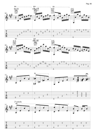 Pág. 99


                                            C#m/C#
          BII                               BIV                                      BV



              q« « « »œ »œ »œD« « « »œ _ »œ E« « _ « »œ »œ
                               « « « »œ « « « « »
              « « « « œ » » » « « « »» »»» »» « « « « œ » » »œ
         Bm/B                                                                       D/D                           E/E


              « « « ˆ »» » » » ˆ « ˆ œ » » » « « « « »» » » »
              «««« »
     ### b« « « œ »œ »œ œ                         ˆ«
         ≈ « « « »» » »» »»»
              «ˆ« » » »        « « »
                               « ˆ »          «« ˆ » »
           ««« ˆ               «              «ˆ » » »=
65



   «« » » » » _ ˆ
   «ˆ
   _          «
======================
&             «
              ˆ
              «                «
                               ˆ
                               «     » » » » _«
                                              «              »
   «
   ˆ                                          «
                                              _                                                                    «
                                                                                                                   _
                                                                                                                   ˆ
                                                                                                                   «

                                    2                                     4                               5                 5 0         4 0
T                       4
                            2 3         5
                                                   6
                                                            5
                                                                6
                                                                     5         5     7
                                                                                              7
                                                                                                      7       7         0           0               0
A                   4                                  6                                  7       7
B               2                            4                                       5


                                            F#m/F#
                                                                                                                   0
           BV                                BIX



                                   »»»œ _ œ »» « « « »
                                        œ
                                        »»»
    # A « « « _ »œ »œ s »»œ _ _ _ œ œ E « « »œ »œ
        A/A                                                                         E/E

       ««««œ   »»»
  ## « « « « » »                        _ »»»
       « « « ˆ » » » »œ »»œ » »» »»»» »» »» »» « « « »» »» »œ »œ « « ˆ « « « « «
                                                  ˆ ˆ
                                                  « ««           ««««««««
       ««ˆ » » » » œ» » »                                        ˆˆ««ˆˆˆ«
                                              » » _ ˆ » » »» »» « « « ˆ « « «=
       «ˆ                                         « « » »
                                                  «
69



======================
&      «           » » » »»» »» »» »              «
                                                  «                  ««« «
                                                                       «       ˆ
       _
       «
       _
       ˆ
       «                                          «
                                                  _
                                                  «
                                                  _
                                                  ˆ
                                                  «

                            5                                   12                   0            2 0
T                   6
                        5       5
                                    6                  9
                                                           10        10
                                                                               11         1
                                                                                              0           0
                                                                                                              1
                                                                                                                   2 0
                                                                                                                            1       1 2 1
A               7                       7        11                       11                                                    2                   2
B         5
                                             9
                                                                                     0



               « « «                     U
    # « « « « nˆ « « «         « « « «
  ## « « « « « « « « « « « « ˆ « «ˆ «œ
                                 ˆ ˆ ˆ
      « « « « « « nˆ « « « « « « « « «=
                                              BI


          ˆ « « « « ˆ « « « « « « « «
            ˆ « « «              «.ˆ «.ˆ ˆ
73


      « «
======================
&     « «
        ˆ      « n_    « _ « ˆ
                         « ˆ     ˆ
                                 ˆ
      _
      «
      _
      «
      ˆ        _ ˆ
               « «
               _
               «       _ «
                       _ ˆ
                       «
                       «
                                                                                                                                                        0


              n_
               ˆ
               «       _
                                                                                                                                            1


                       ˆ
                       «
                                                                                                                            1       1
                                                                                                                                    3       3
                                                                                                                            2




                                                                                                                            0
T                           2       0        1
                                                                          2                               1
                                                                                                                   0        0
                                                                                                                            1
                                                                                                                                    0
                                                                                                                                    2
                                                                                                                                            0
                                                                                                                                            4
A                   2                                           3                                 2                         2       4       6
B          0
                                             1
                                                       3
                                                                                      0
                                                                                          2




  ### « « « « « « « « « « « « ˆ « ˆ « «
      « « « « « « « « « « « « « « «««
          2ª estrofa

      « « « « « « « « « « « « « « «««
      « « ˆ « « « ˆ « ˆ « ˆ « « « ««ˆ
      ˆ       ˆ «     « «
              BII


              « «   ˆ « ˆ   ˆ «
77


      « «
      « ˆ     « ˆ
======================
&           « _
            ˆ «       «
                    « _ «
                      «     « _ ˆ « =
                              «
                            « _
                              «     ˆ
      _
      «
      _
      «
      ˆ       ˆ
              «       ˆ
                      «       «
                              ˆ
                              «

T          2                2                3                  3                     5           5                0                0           0
A                   2               2                  2                  2               2               2                 2           2
B          0                                 2                                        4
                                                                                                                   4
 