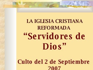 LA IGLESIA CRISTIANA REFORMADA   “ Servidores de Dios” Culto del 2 de Septiembre  2007 