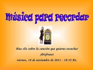 Haz clic sobre la canción que quieras escuchar ¡Disfruta! viernes, 18 de noviembre de 2011  -  19:52  Hs. Música para recordar 