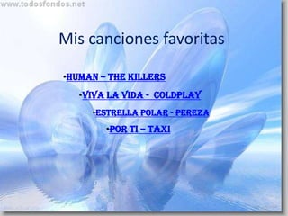 Mis canciones favoritas

•HUMAN – THE KILLERS
   •VIVA LA VIDA - COLDPLAY
     •ESTRELLA POLAR - PEREZA
        •POR TI – TAXI
 