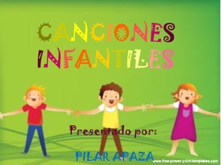 CANCIONES
INFANTILES
Presentado por:
PILAR APAZA
 