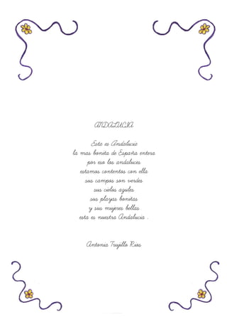 ANDALUCIA
Esta es Andalucia
la mas bonita de España entera
por eso los andaluces
estamos contentos con ella
sus campos son verdes
sus cielos azules
sus playas bonitas
y sus mujeres bellas
esta es nuestra Andalucia .
Antonia Trujillo Rios
 