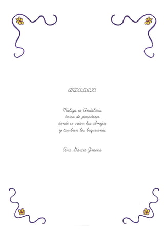 ANDALUCIA
Malaga es Andalucia
tierra de pescadores
donde se crian las almejas
y tambien los boquerones
Ana Garcia Jimena
 