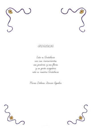 ANDALUCIA
Esta es Andalucia
con sus monumentos
sus jardines y sus flores
y su gente acogedora
esta es nuestra Andalucia
María Dolores Garcia Aguilar
 