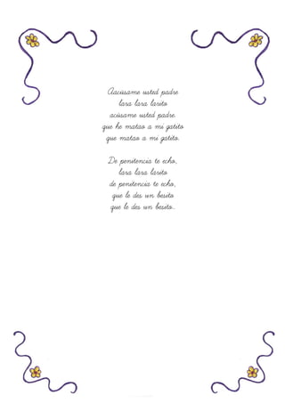 Aacúsame usted padre
lara lara larito
acúsame usted padre.
que he matao a mi gatito
que matao a mi gatito.
De penitencia te echo,
lara lara larito
de penitencia te echo,
que le des un besito
que le des un besito..
 