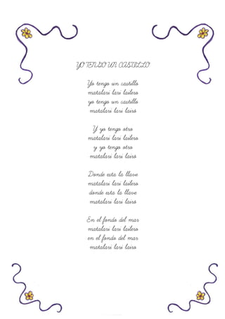 YO TENGO UN CASTILLO
Yo tengo un castillo
matalari lari lailero
yo tengo un castillo
matalari lari lairó
Y yo tengo otro
matalari lari lailero
y yo tengo otro
matalari lari lairó
Donde esta la llave
matalari lari lailero
donde esta la llave
matalari lari lairó
En el fondo del mar
matalari lari lailero
en el fondo del mar
matalari lari lairo
 