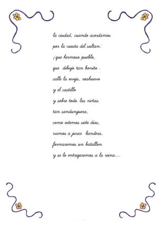 la ciudad, cuando acorla ciudad, cuando acorla ciudad, cuando acorla ciudad, cuando acordamosdamosdamosdamos
por la cuesta del sultan:por la cuesta del sultan:por la cuesta del sultan:por la cuesta del sultan:
¡que hermoso pueblo,¡que hermoso pueblo,¡que hermoso pueblo,¡que hermoso pueblo,
que dibujo tan bonito .que dibujo tan bonito .que dibujo tan bonito .que dibujo tan bonito .
calle la oveja, roahuevocalle la oveja, roahuevocalle la oveja, roahuevocalle la oveja, roahuevo
y el castilloy el castilloy el castilloy el castillo
y sobre todo. las niñasy sobre todo. las niñasy sobre todo. las niñasy sobre todo. las niñas
tan sandunguera,tan sandunguera,tan sandunguera,tan sandunguera,
como estemos siete dias,como estemos siete dias,como estemos siete dias,como estemos siete dias,
vamos a jurar bandera,vamos a jurar bandera,vamos a jurar bandera,vamos a jurar bandera,
formaremos un batallonformaremos un batallonformaremos un batallonformaremos un batallon
y se lo entregaremosy se lo entregaremosy se lo entregaremosy se lo entregaremos a la reina.....a la reina.....a la reina.....a la reina.....
 