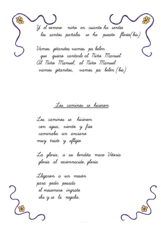 Y el romero niño en cuanto ha sentíoY el romero niño en cuanto ha sentíoY el romero niño en cuanto ha sentíoY el romero niño en cuanto ha sentío
los santos pañales se ha puesto florío(bis)los santos pañales se ha puesto florío(bis)los santos pañales se ha puesto florío(bis)los santos pañales se ha puesto florío(bis)
Vamos gitanitos vamos pa belénVamos gitanitos vamos pa belénVamos gitanitos vamos pa belénVamos gitanitos vamos pa belén
que quiero cantarle al Niño Manuelque quiero cantarle al Niño Manuelque quiero cantarle al Niño Manuelque quiero cantarle al Niño Manuel
Al Niño Manuel, al Niño ManuelAl Niño Manuel, al Niño ManuelAl Niño Manuel, al Niño ManuelAl Niño Manuel, al Niño Manuel
vamos gitanitos, vamos pa belén (bis)vamos gitanitos, vamos pa belén (bis)vamos gitanitos, vamos pa belén (bis)vamos gitanitos, vamos pa belén (bis)
Los caminos se hicieronLos caminos se hicieronLos caminos se hicieronLos caminos se hicieron
Los caminos se hicieronLos caminos se hicieronLos caminos se hicieronLos caminos se hicieron
con agua, viento y fríocon agua, viento y fríocon agua, viento y fríocon agua, viento y frío
caminaba un ancianocaminaba un ancianocaminaba un ancianocaminaba un anciano
muy triste y afligíomuy triste y afligíomuy triste y afligíomuy triste y afligío
La gloria, a su bendita mare VitoriaLa gloria, a su bendita mare VitoriaLa gloria, a su bendita mare VitoriaLa gloria, a su bendita mare Vitoria
gloriagloriagloriagloria al reciennacido, gloriaal reciennacido, gloriaal reciennacido, gloriaal reciennacido, gloria
Llegaron a un mesónLlegaron a un mesónLlegaron a un mesónLlegaron a un mesón
para pedir posadapara pedir posadapara pedir posadapara pedir posada
el mesomero ingratoel mesomero ingratoel mesomero ingratoel mesomero ingrato
iba y se la negaba.iba y se la negaba.iba y se la negaba.iba y se la negaba.
 