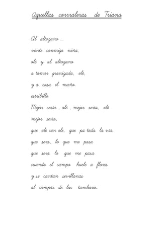 Aquellas corrraleras de Triana
Al altozano ...
vente conmigo niña,
olé y al altozano
a tomar granizada, olé,
y a casa el maño.
estribillo
Mejor sería , olé , mejor sería, olé
mejor sería,
que ole con ole, que pa toda la vía.
que sera, lo que me pasa
que sera. lo que me pasa
cuando el campo huele a flores
y se cantan sevillanas
al compás de los tambores.
 