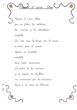 Prepara el carro Felipe
Prepara el carro Felipe,
que no falten los colchones,,
las mantas y las almohadas,
estribillo,
Un año mas, los bueyes por la arena
es verde como el romero
tejieron su terciopelo
estribillo
tiene sabor marismeño,
del polvo de los caminos
y de rozarse en las flores,
va caminando por las marismas
busca a la reina de Almonte.
 
