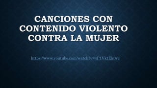 CANCIONES CON
CONTENIDO VIOLENTO
CONTRA LA MUJER
https://www.youtube.com/watch?v=4P1VktEk0vc
 