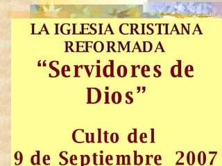 LA IGLESIA CRISTIANA REFORMADA   “ Servidores de Dios” Culto del  9 de Septiembre  2007 