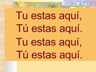 Tu estas aquí,  Tú estas aquí.   Tu estas aquí,  Tú estas aquí.   