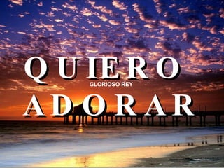 GLORIOSO REY   QUIERO  ADORAR 