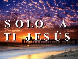 SOLO  A  TI  JESÚS 