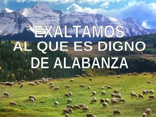 AL QUE ES DIGNO EXALTAMOS AL QUE ES DIGNO EXALTAMOS AL QUE ES DIGNO DE ALABANZA 