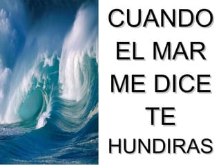 CUANDO EL MAR ME DICE TE  HUNDIRAS 