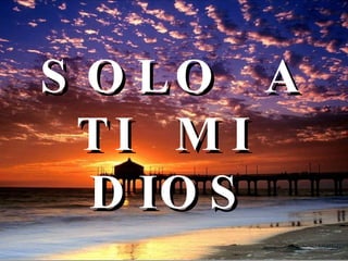 SOLO  A  TI  MI  DIOS   