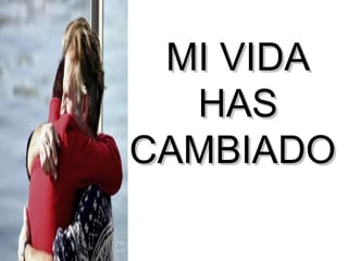 MI VIDA HAS CAMBIADO  