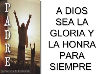 A DIOS SEA LA GLORIA Y LA HONRA PARA SIEMPRE  