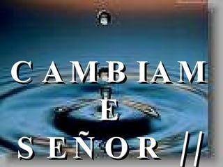 CAMBIAME SEÑOR // 