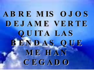 ABRE MIS OJOS DEJAME VERTE QUITA LAS BENDAS QUE ME HAN CEGADO 