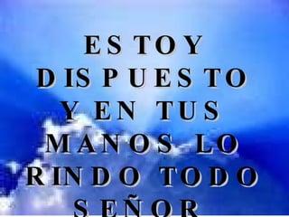 ESTOY DISPUESTO Y EN TUS MANOS LO RINDO TODO SEÑOR  