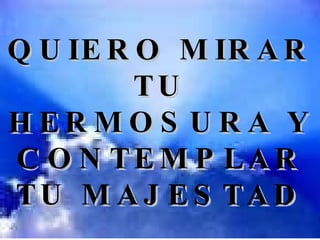 QUIERO MIRAR TU HERMOSURA Y CONTEMPLAR TU MAJESTAD 