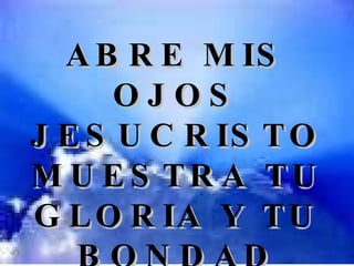 ABRE MIS OJOS JESUCRISTO MUESTRA TU GLORIA Y TU BONDAD 