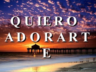 QUIERO  ADORARTE   
