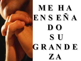 ME HA ENSEÑADO SU GRANDEZA 