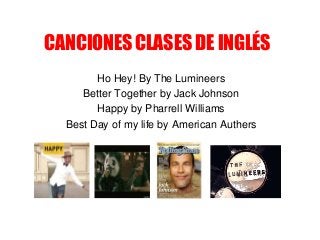 CANCIONES CLASES DE INGLÉS
Ho Hey! By The Lumineers
Better Together by Jack Johnson
Happy by Pharrell Williams
Best Day of my life by American Authers
 