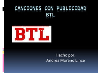 CANCIONES CON PUBLICIDAD
BTL
Hecho por:
Andrea Moreno Lince
 